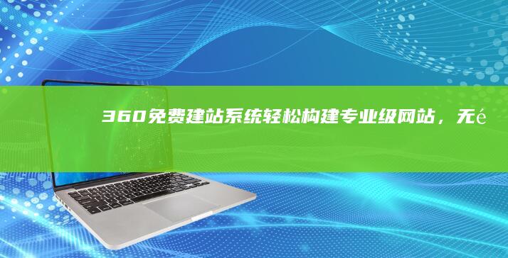 360免费建站系统：轻松构建专业级网站，无需编程技能