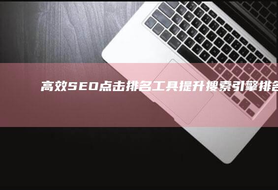 高效SEO点击排名工具：提升搜索引擎排名与流量